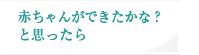 赤ちゃんができたかな？と思ったら